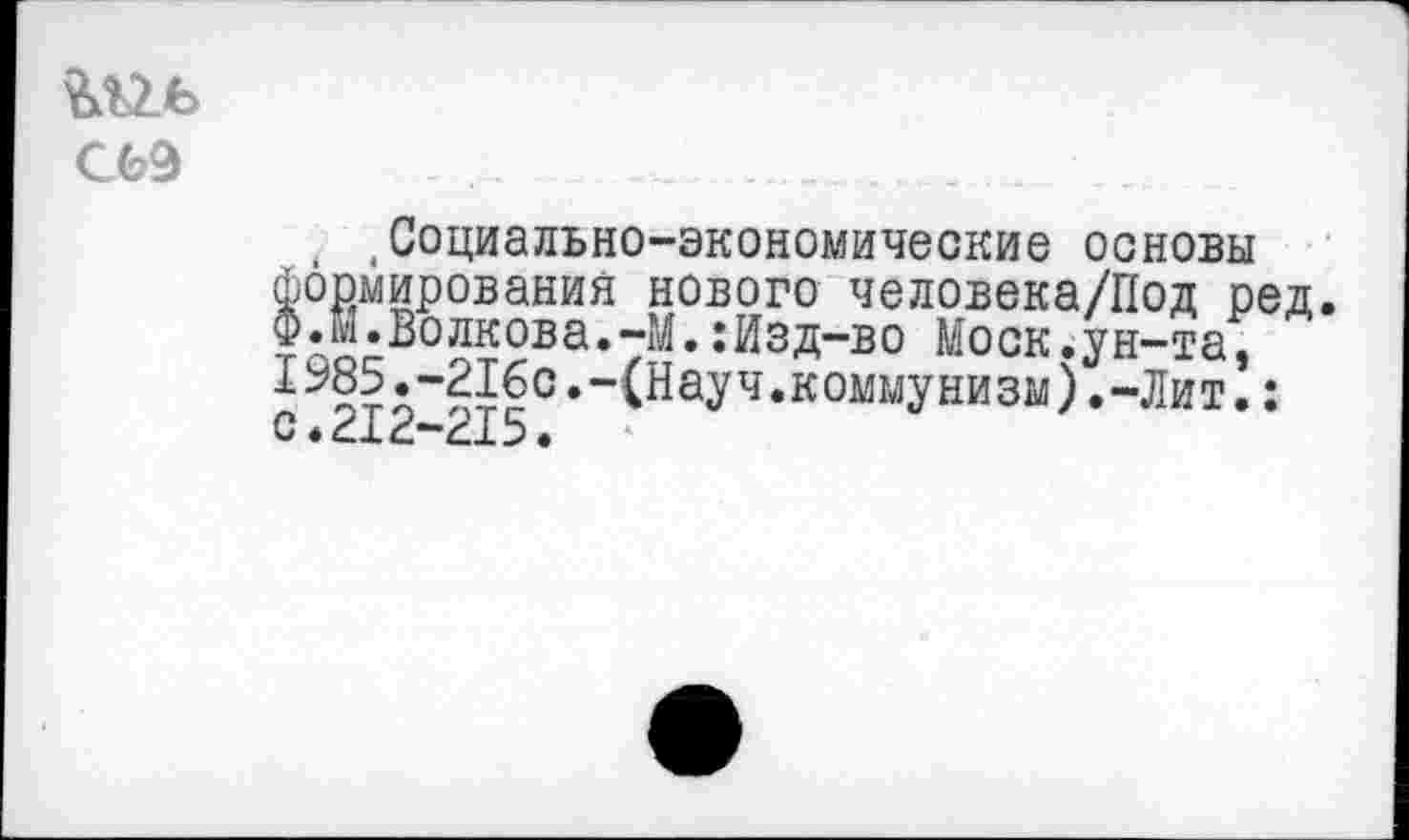 ﻿С69
Социально-экономические основы формирования нового человека/Под ред. Ф.М.Волкова.-М.:Изд-во Моск.ун-та, 1985.-216с.-(Науч.коммунизм).-Лит.: с * 212-215•